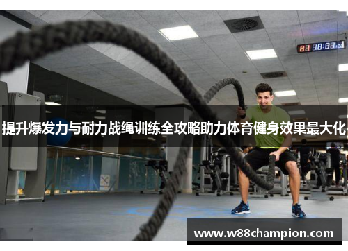 提升爆发力与耐力战绳训练全攻略助力体育健身效果最大化